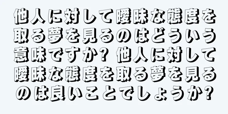 他人に対して曖昧な態度を取る夢を見るのはどういう意味ですか? 他人に対して曖昧な態度を取る夢を見るのは良いことでしょうか?