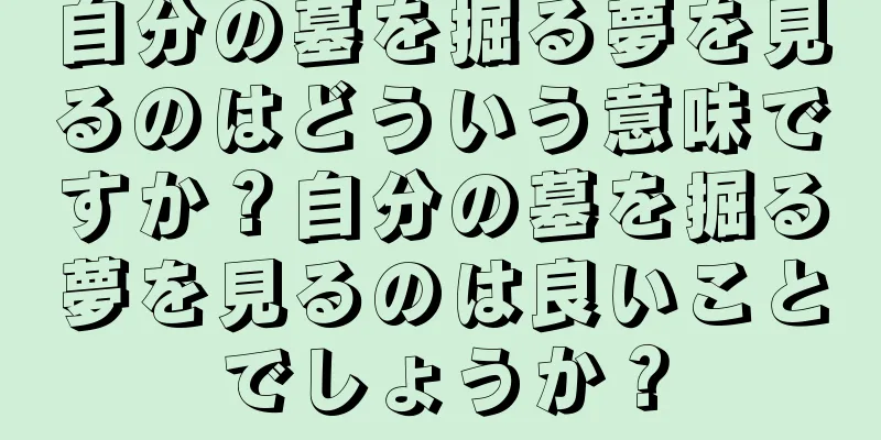 自分の墓を掘る夢を見るのはどういう意味ですか？自分の墓を掘る夢を見るのは良いことでしょうか？