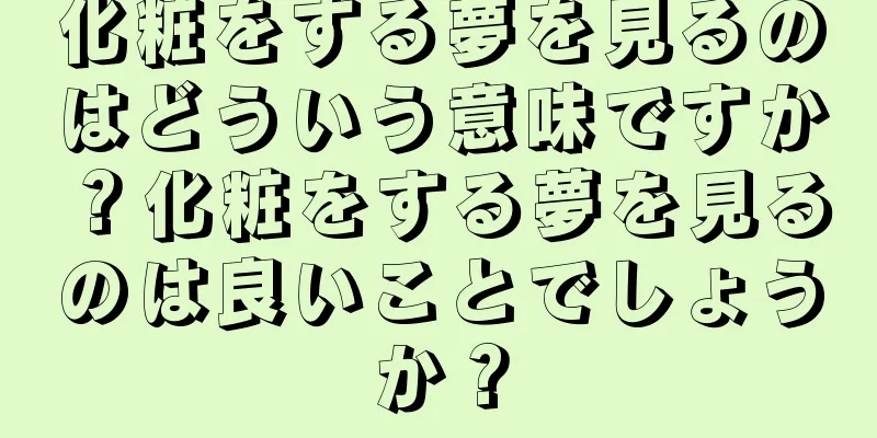 化粧をする夢を見るのはどういう意味ですか？化粧をする夢を見るのは良いことでしょうか？