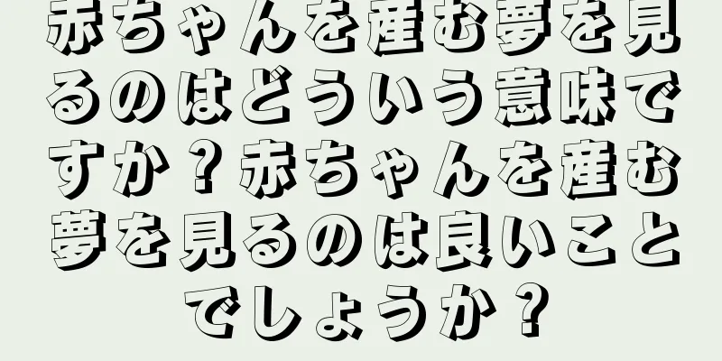 赤ちゃんを産む夢を見るのはどういう意味ですか？赤ちゃんを産む夢を見るのは良いことでしょうか？