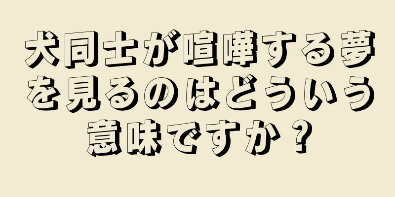 犬同士が喧嘩する夢を見るのはどういう意味ですか？