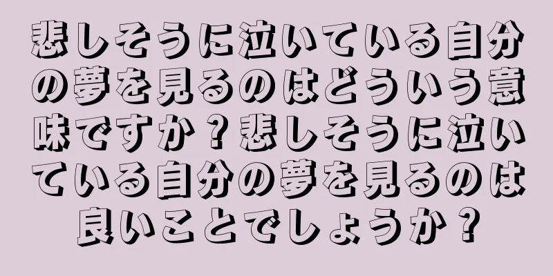 悲しそうに泣いている自分の夢を見るのはどういう意味ですか？悲しそうに泣いている自分の夢を見るのは良いことでしょうか？