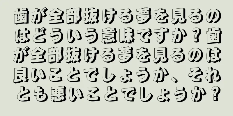 歯が全部抜ける夢を見るのはどういう意味ですか？歯が全部抜ける夢を見るのは良いことでしょうか、それとも悪いことでしょうか？