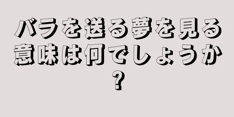 バラを送る夢を見る意味は何でしょうか?