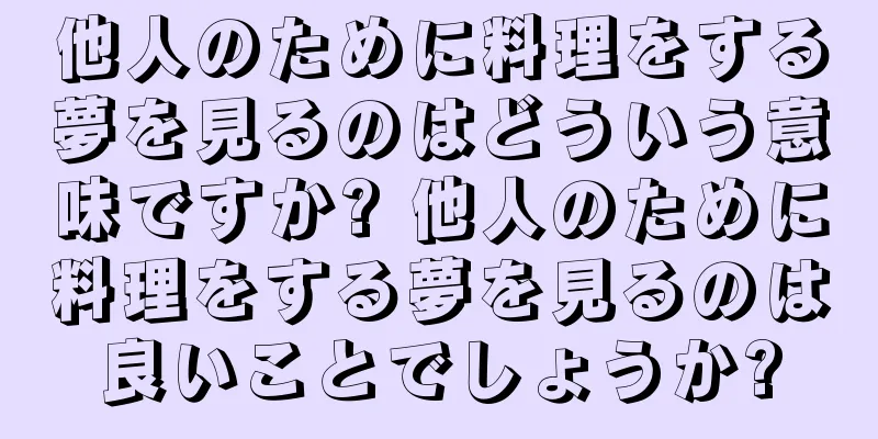 他人のために料理をする夢を見るのはどういう意味ですか? 他人のために料理をする夢を見るのは良いことでしょうか?