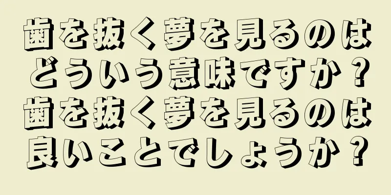 歯を抜く夢を見るのはどういう意味ですか？歯を抜く夢を見るのは良いことでしょうか？