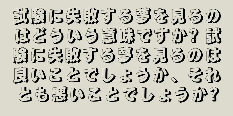 試験に失敗する夢を見るのはどういう意味ですか? 試験に失敗する夢を見るのは良いことでしょうか、それとも悪いことでしょうか?