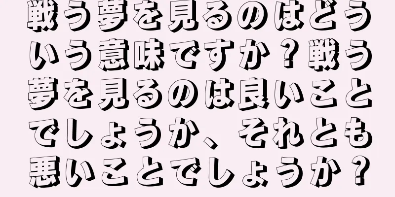 戦う夢を見るのはどういう意味ですか？戦う夢を見るのは良いことでしょうか、それとも悪いことでしょうか？