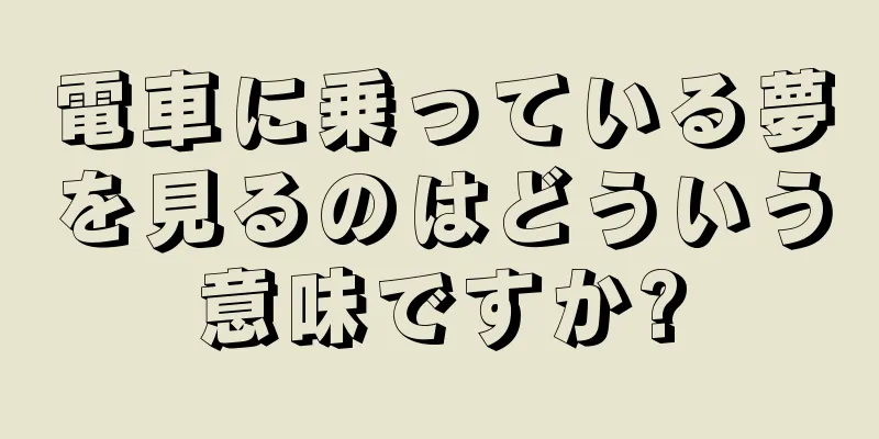 電車に乗っている夢を見るのはどういう意味ですか?