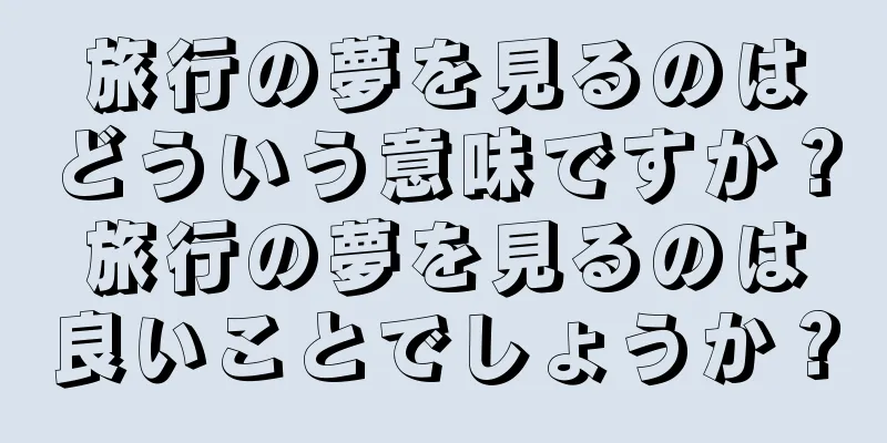 旅行の夢を見るのはどういう意味ですか？旅行の夢を見るのは良いことでしょうか？