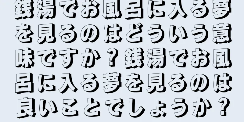 銭湯でお風呂に入る夢を見るのはどういう意味ですか？銭湯でお風呂に入る夢を見るのは良いことでしょうか？