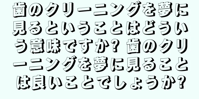 歯のクリーニングを夢に見るということはどういう意味ですか? 歯のクリーニングを夢に見ることは良いことでしょうか?