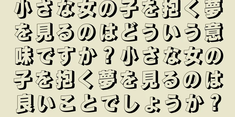 小さな女の子を抱く夢を見るのはどういう意味ですか？小さな女の子を抱く夢を見るのは良いことでしょうか？