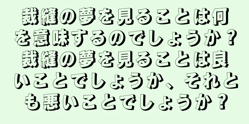 裁縫の夢を見ることは何を意味するのでしょうか？裁縫の夢を見ることは良いことでしょうか、それとも悪いことでしょうか？