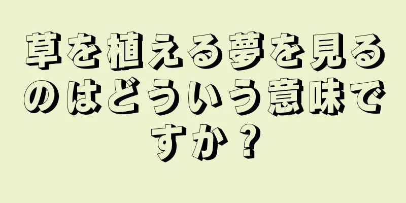 草を植える夢を見るのはどういう意味ですか？