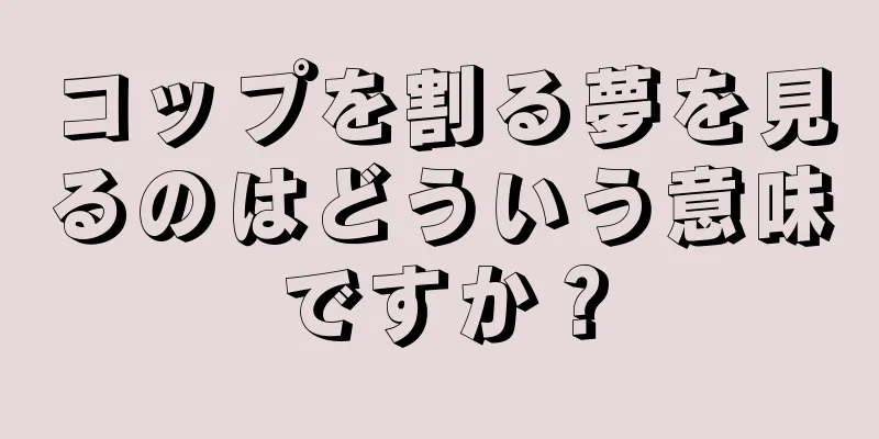 コップを割る夢を見るのはどういう意味ですか？