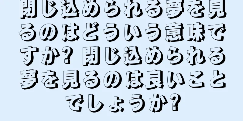 閉じ込められる夢を見るのはどういう意味ですか? 閉じ込められる夢を見るのは良いことでしょうか?