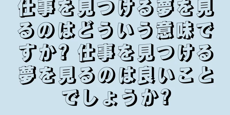 仕事を見つける夢を見るのはどういう意味ですか? 仕事を見つける夢を見るのは良いことでしょうか?