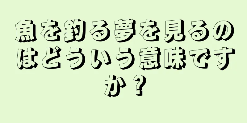 魚を釣る夢を見るのはどういう意味ですか？