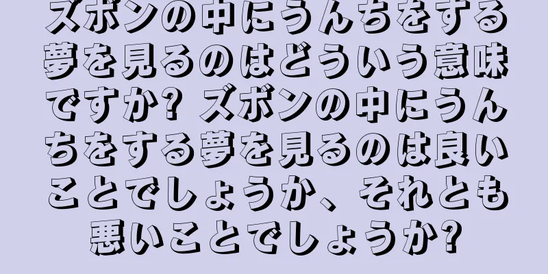 ズボンの中にうんちをする夢を見るのはどういう意味ですか? ズボンの中にうんちをする夢を見るのは良いことでしょうか、それとも悪いことでしょうか?