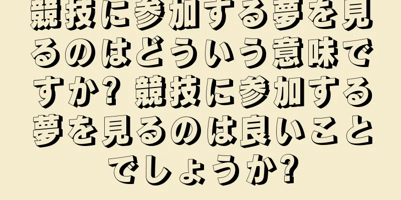 競技に参加する夢を見るのはどういう意味ですか? 競技に参加する夢を見るのは良いことでしょうか?
