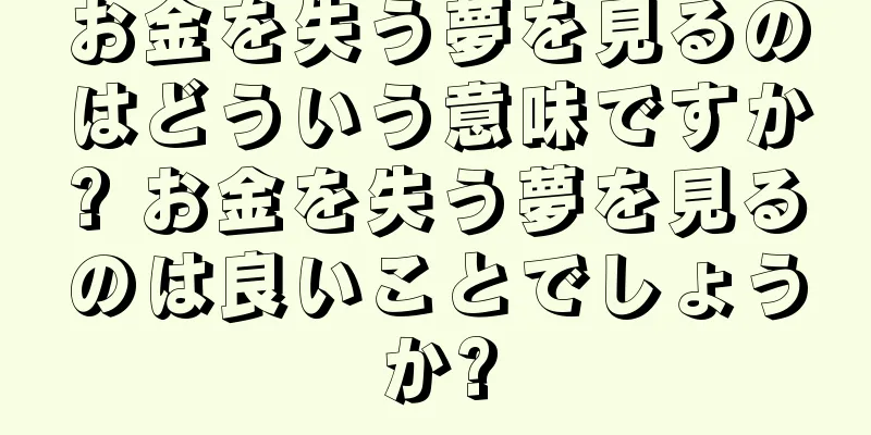 お金を失う夢を見るのはどういう意味ですか? お金を失う夢を見るのは良いことでしょうか?