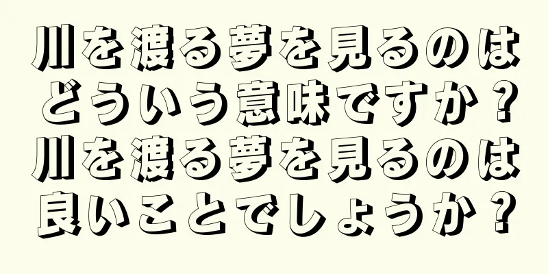 川を渡る夢を見るのはどういう意味ですか？川を渡る夢を見るのは良いことでしょうか？