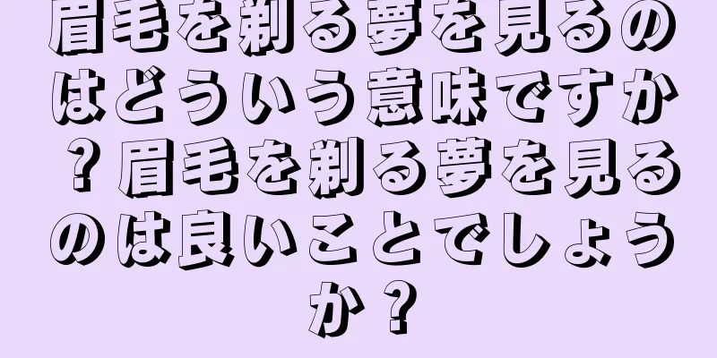 眉毛を剃る夢を見るのはどういう意味ですか？眉毛を剃る夢を見るのは良いことでしょうか？