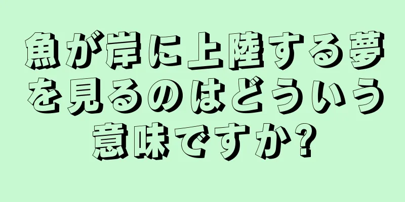 魚が岸に上陸する夢を見るのはどういう意味ですか?