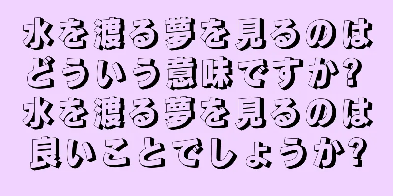 水を渡る夢を見るのはどういう意味ですか? 水を渡る夢を見るのは良いことでしょうか?
