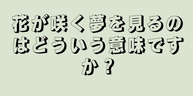 花が咲く夢を見るのはどういう意味ですか？