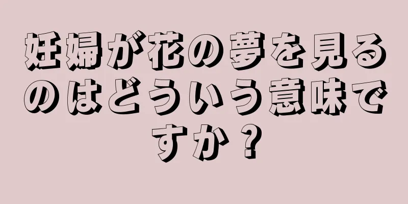 妊婦が花の夢を見るのはどういう意味ですか？