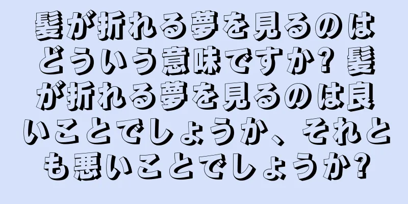 髪が折れる夢を見るのはどういう意味ですか? 髪が折れる夢を見るのは良いことでしょうか、それとも悪いことでしょうか?