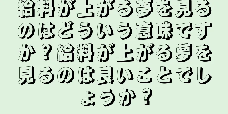 給料が上がる夢を見るのはどういう意味ですか？給料が上がる夢を見るのは良いことでしょうか？