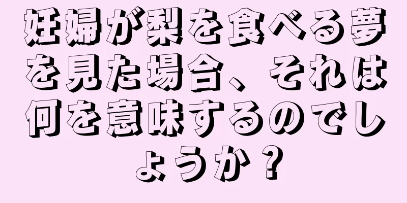 妊婦が梨を食べる夢を見た場合、それは何を意味するのでしょうか？