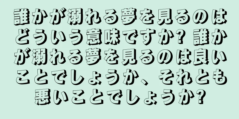 誰かが溺れる夢を見るのはどういう意味ですか? 誰かが溺れる夢を見るのは良いことでしょうか、それとも悪いことでしょうか?