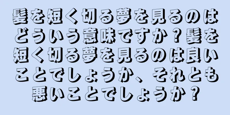 髪を短く切る夢を見るのはどういう意味ですか？髪を短く切る夢を見るのは良いことでしょうか、それとも悪いことでしょうか？