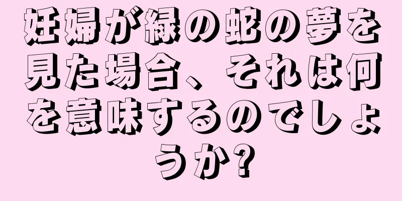 妊婦が緑の蛇の夢を見た場合、それは何を意味するのでしょうか?