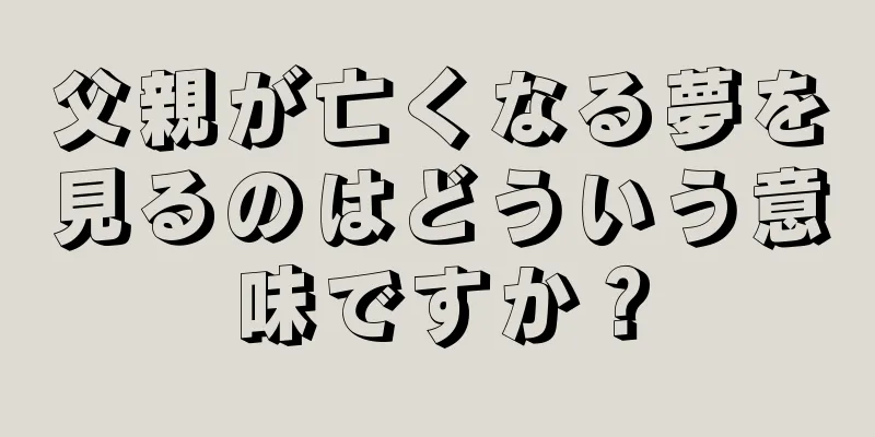 父親が亡くなる夢を見るのはどういう意味ですか？