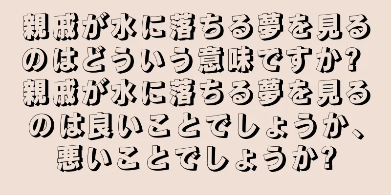 親戚が水に落ちる夢を見るのはどういう意味ですか? 親戚が水に落ちる夢を見るのは良いことでしょうか、悪いことでしょうか?