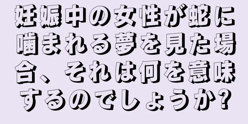 妊娠中の女性が蛇に噛まれる夢を見た場合、それは何を意味するのでしょうか?
