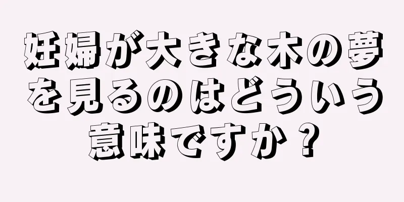 妊婦が大きな木の夢を見るのはどういう意味ですか？