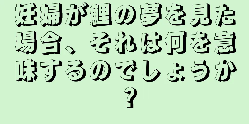 妊婦が鯉の夢を見た場合、それは何を意味するのでしょうか？