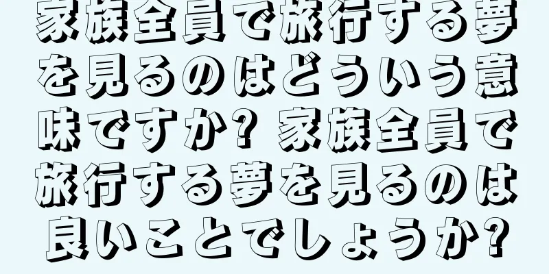 家族全員で旅行する夢を見るのはどういう意味ですか? 家族全員で旅行する夢を見るのは良いことでしょうか?