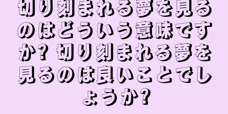 切り刻まれる夢を見るのはどういう意味ですか? 切り刻まれる夢を見るのは良いことでしょうか?