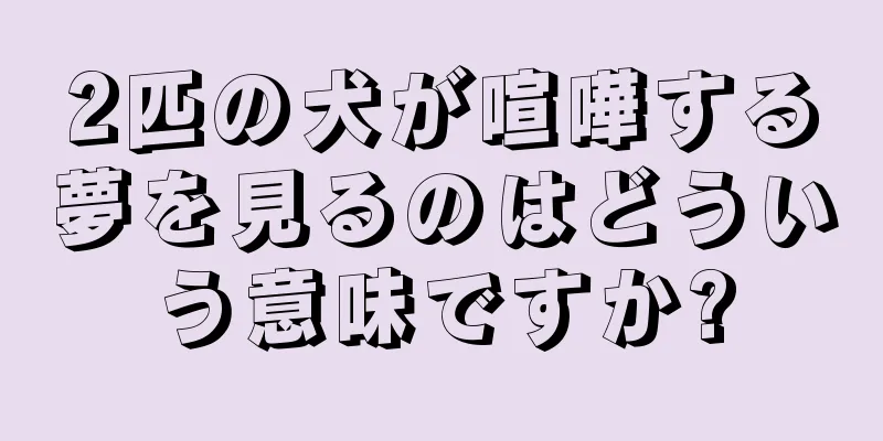 2匹の犬が喧嘩する夢を見るのはどういう意味ですか?