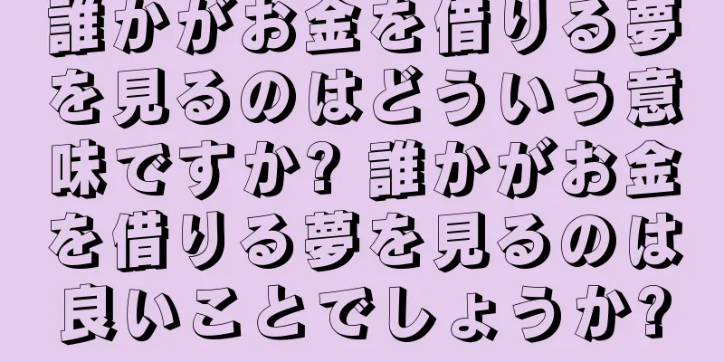 誰かがお金を借りる夢を見るのはどういう意味ですか? 誰かがお金を借りる夢を見るのは良いことでしょうか?
