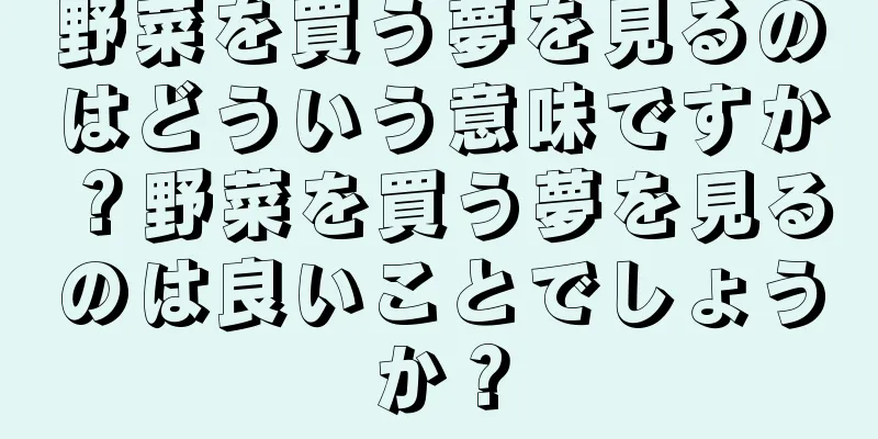 野菜を買う夢を見るのはどういう意味ですか？野菜を買う夢を見るのは良いことでしょうか？