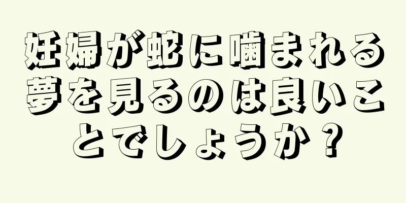 妊婦が蛇に噛まれる夢を見るのは良いことでしょうか？