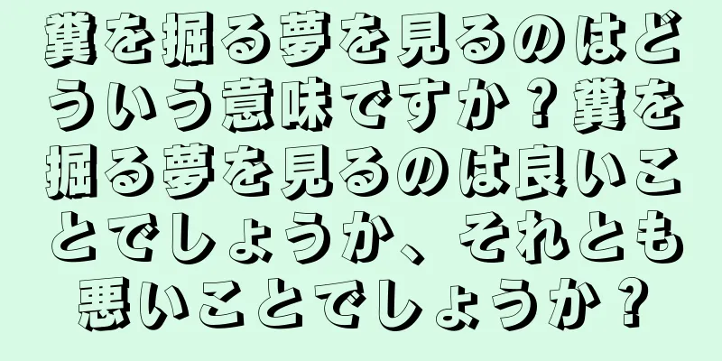 糞を掘る夢を見るのはどういう意味ですか？糞を掘る夢を見るのは良いことでしょうか、それとも悪いことでしょうか？